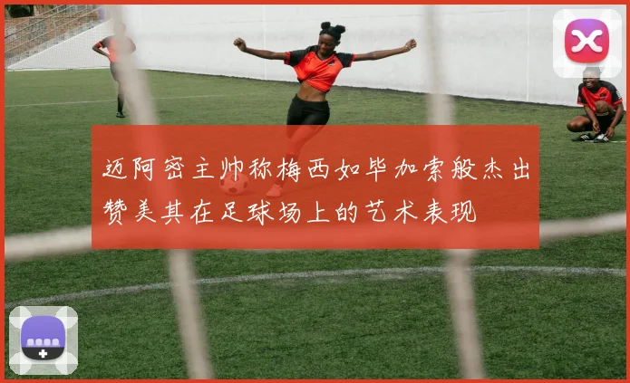 迈阿密主帅称梅西如毕加索般杰出赞美其在足球场上的艺术表现